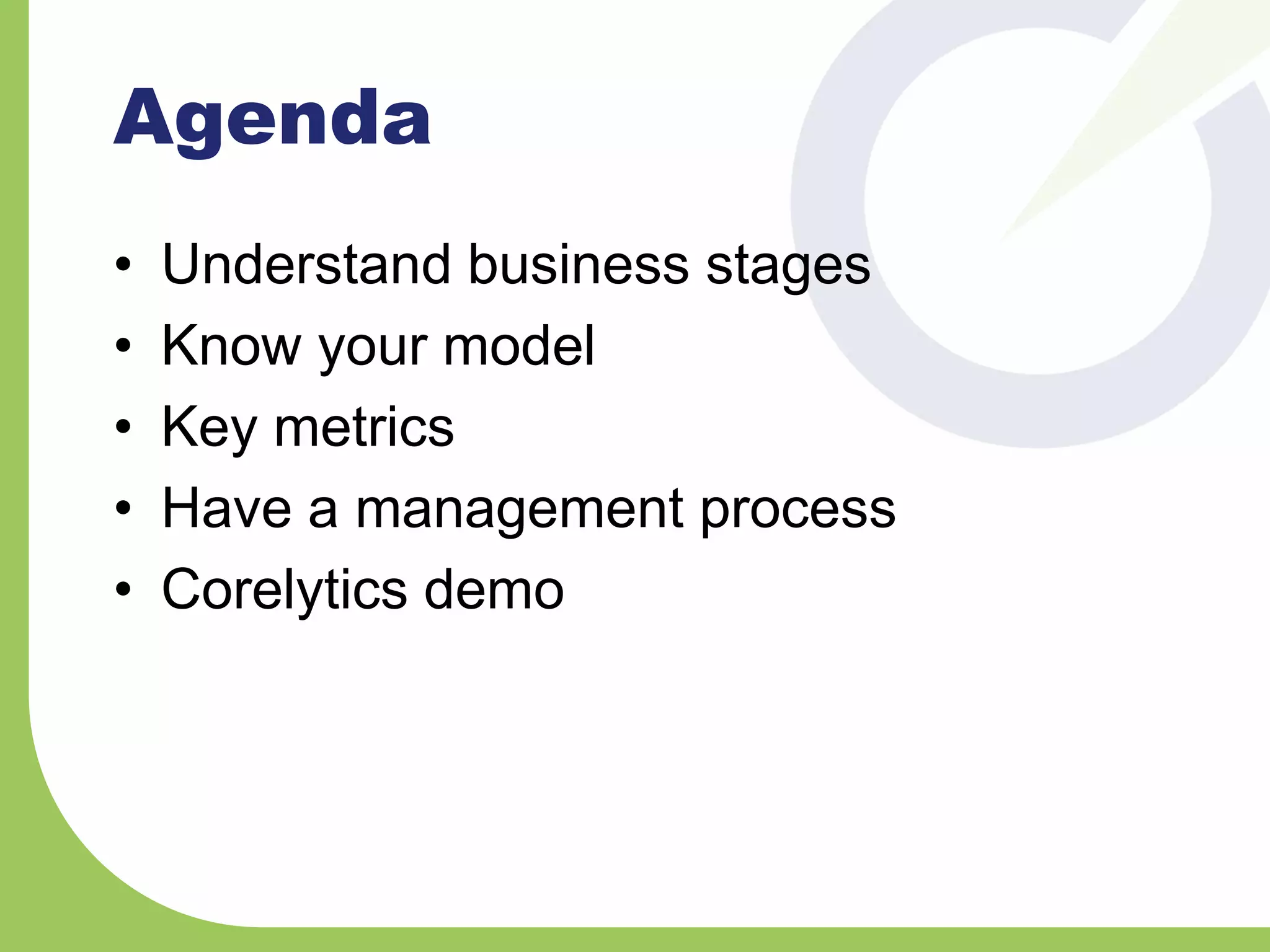 Agenda
• Understand business stages
• Know your model
• Key metrics
• Have a management process
• Corelytics demo