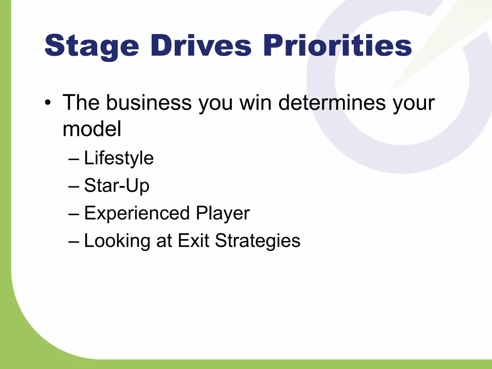 Stage Drives Priorities
• The business you win determines your
model
– Lifestyle
– Star-Up
– Experienced Player
– Looking at Exit Strategies