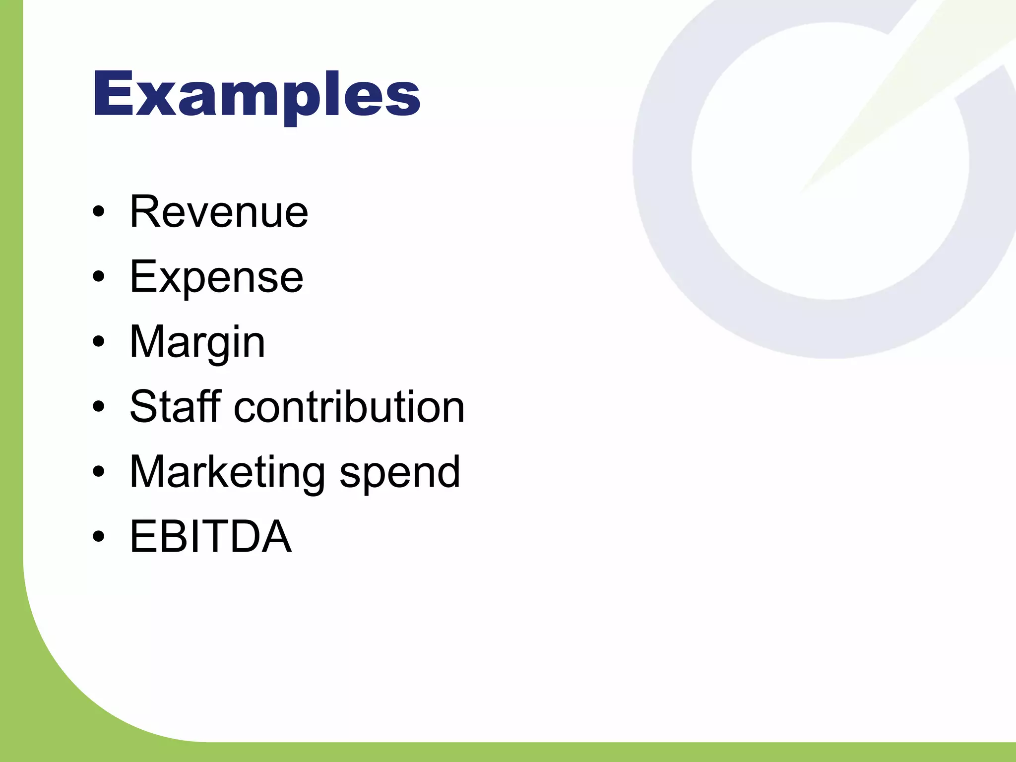 Examples
• Revenue
• Expense
• Margin
• Staff contribution
• Marketing spend
• EBITDA