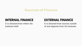 Sources of Finance
INTERNAL FINANCE
It is obtained from within the
business itself
EXTERNAL FINANCE
It is obtained from sources outside
of and separate from the business.
 