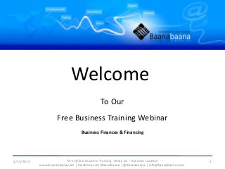 Welcome
                                             To Our
                     Free Business Training Webinar
                                   Business Finances & Financing




2/15/2013                 Free Online Business Training - Week Six – Business Location         1
            www.baanabaana.com | Facebook.com/Baanabaana | @Baanabaana | info@baanabaana.com
 