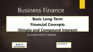 Business Finance
QUARTER III
Basic Long-Term
Financial Concepts
(Simple and Compound Interest)
Grade:12
2nd Semester
by: KAREN KATE R. SIBAYAN
 