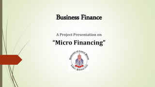 Business Finance
A Project Presentation on
“Micro Financing”
 