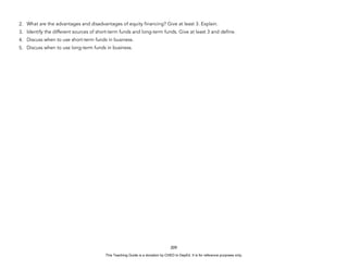 D
E
P
E
D
C
O
P
Y
2. What are the advantages and disadvantages of equity financing? Give at least 3. Explain.
3. Identify the different sources of short-term funds and long-term funds. Give at least 3 and define.
4. Discuss when to use short-term funds in business.
5. Discuss when to use long-term funds in business.
209
This Teaching Guide is a donation by CHED to DepEd. It is for reference purposes only.
 