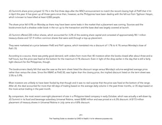 D
E
P
E
D
C
O
P
Y
JG Summit’s share price jumped 12.1% in the first three days after the MSCI announcement to match the record closing high of Ps49 that it hit
in April this year. It has given up all those gains since then, however, as the Philippines have been dealing with the fall-out from Typhoon Haiyan,
which is known to have killed at least 4,000 people.
The share price fell 4.9% on Monday as there may have been some leaks in the market that a placement was coming. Sources said the
bookrunners built a shadow order book in the run up to the transaction and the base deal was largely covered at launch.
JG Summit offered 220 million shares, which accounted for 3.2% of the existing share capital and consisted of approximately 98.1 million
treasury shares and 121.9 million common shares that were sold through a top-up placement.
They were marketed at a price between Ps40 and Ps41 apiece, which translated into a discount of 1.7% to 4.1% versus Monday’s close of
Ps41.70.
According to a source, there was pretty good demand, with orders from more than 40 investors when the books closed after about three-and-a-
half hours, but the price was fixed at the bottom for the maximum 4.1% discount. Even in light of the drop earlier in the day that is still a fairly
tight discount for the Philippines, though.
The bookrunners clearly felt that was the case as the term sheet listed the discount range versus Monday’s volume-weighted average price
rather than versus the close. Since the VWAP, at Ps42.50, was higher than the closing price, the implied discount listed on the term sheet was
3.5% to 5.9%.
Most investors are unlikely to have been fooled by that though and it was no real surprise that the price was fixed at the bottom of the range.
After all, the deal accounted for more than 60 days of trading based on the average daily volume in the past three months, or 35 days based on
the more active trading in the past month.
By comparison, the most recent overnight placement of size in a Philippine-listed company in early October, which was actually a sell-down by
JG Summit in its food and beverage subsidiary Universal Robina, raised $280 million and was priced at a 6.5% discount. A $173 million
placement of treasury shares in Universal Robina in July came at a 4.8% discount.
211
This Teaching Guide is a donation by CHED to DepEd. It is for reference purposes only.
 