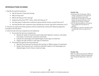D
E
P
E
D
C
O
P
Y
INTRODUCTION (15 MINS)
1. Identify the essential questions:
• Ask the learners if they have savings
• Why do they save?
• Where will they put their savings?
• Supposing they have PHP1 million, where will they put it?
• Are they aware of alternative investment options (stocks, bonds, mutual funds, etc.)?
• Are they familiar with investment scams (double-your-money, high-yield investments, etc.)?
2. Transition by saying that these questions will be answered by meeting the following objectives
throughout the discussion.
3. Communicate learning competencies and objectives
• Enumerate the learning competencies.
• Identify the types of investments particularly bank deposits, insurance, real estate,
hard assets, mutual funds, and stocks and bonds.
• Indicate the advantages and disadvantages of each type of investment.
• Explain the risks inherent in each type of investment.
• Enumerate the specific learning outcomes.
• Describe how they want to allocate their savings on different types of investments.
• Explain why they want such investment allocation based on the advantages and
disadvantages of each chosen investment type.
286
Teacher Tip
• Emphasize that the discussion offers a
change in perspective. During the 3rd
quarter, the learners took on the
perspective of a borrower. For the 4th
quarter, the learners will take on the
perspective of a lender or investor.
• On the essential questions, try to get as
many insights from the learners as
possible.
• On question 6, say that investment scams
normally offer returns too good to be
true.
Teacher Tip
Make the students appreciate the difference
between investing in assets that appreciate
versus things that depreciate in value over
time.
This Teaching Guide is a donation by CHED to DepEd. It is for reference purposes only.
 