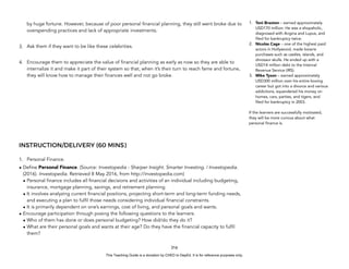 D
E
P
E
D
C
O
P
Y
by huge fortune. However, because of poor personal financial planning, they still went broke due to
overspending practices and lack of appropriate investments.
3. Ask them if they want to be like these celebrities.
4. Encourage them to appreciate the value of financial planning as early as now so they are able to
internalize it and make it part of their system so that, when it’s their turn to reach fame and fortune,
they will know how to manage their finances well and not go broke.
INSTRUCTION/DELIVERY (60 MINS)
1. Personal Finance.
• Define Personal Finance. (Source: Investopedia - Sharper Insight. Smarter Investing. | Investopedia.
(2016). Investopedia. Retrieved 8 May 2016, from http://investopedia.com)
• Personal finance includes all financial decisions and activities of an individual including budgeting,
insurance, mortgage planning, savings, and retirement planning.
• It involves analyzing current financial positions, projecting short-term and long-term funding needs,
and executing a plan to fulfil those needs considering individual financial constraints.
• It is primarily dependent on one’s earnings, cost of living, and personal goals and wants.
• Encourage participation through posing the following questions to the learners:
• Who of them has done or does personal budgeting? How did/do they do it?
• What are their personal goals and wants at their age? Do they have the financial capacity to fulfil
them?
316
1. Toni Braxton – earned approximately
USD170 million. He was a shopaholic,
diagnosed with Angina and Lupus, and
filed for bankruptcy twice.
2. Nicolas Cage – one of the highest paid
actors in Hollywood, made bizarre
purchases such as castles, islands, and
dinosaur skulls. He ended up with a
USD14 million debt to the Internal
Revenue Service (IRS).
3. Mike Tyson – earned approximately
USD300 million over his entire boxing
career but got into a divorce and various
addictions, squandered his money on
homes, cars, parties, and tigers, and
filed for bankruptcy in 2003.
If the learners are successfully motivated,
they will be more curious about what
personal finance is.
This Teaching Guide is a donation by CHED to DepEd. It is for reference purposes only.
 