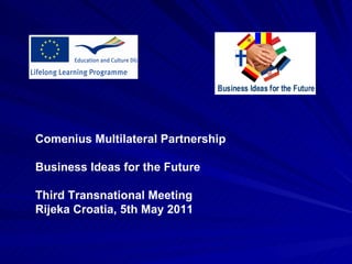 . Comenius Multilateral Partnership Business Ideas for the Future Third Transnational Meeting Rijeka Croatia,  5th May  2011 