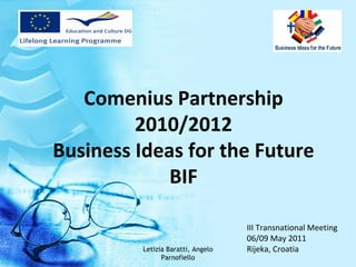 Comenius Partnership 
         2010/2012
Business Ideas for the Future
             BIF

                                    III Transnational Meeting 
                                    06/09 May 2011 
          Letizia Baratti, Angelo   Rijeka, Croatia
                Parnofiello
 