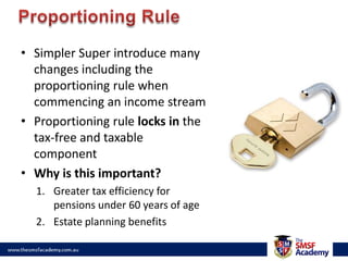 When does an income stream cease?TR2011/D3 released on 13 JulyIncome tax: When an income stream commences and ceasesDeath benefits, failure to meet minimum pensions, commutations, etc.ATO views in draft ruling on partial commutations and interaction between SIS Act and Tax ActExample:Bob (57) has recently retired and has $1,000,000 in accumulation within SMSFWishes to commence an Account Based Pension and take minimum of $40,000 (4%)Subject to Bob’s other assessable income he will have between$600 (16.5% tax rate) -$12,600 (46.5%) of tax payable on this pensionIf taken as a lump sum can use LRT, but 15% super fund tax rate applies (accumulation phase)Could Bob have the best of both worlds?
