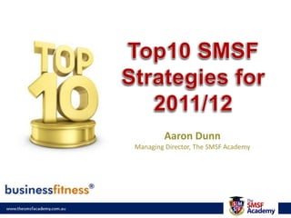 Top10 SMSF Strategies for 2011/12 Aaron Dunn Managing Director, The SMSF Academy 