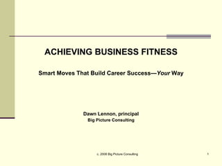 ACHIEVING BUSINESS FITNESS Smart Moves That Build Career Success— Your  Way Dawn Lennon, principal Big Picture Consulting 