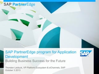 SAP PartnerEdge program for Application
Development
Building Business Success for the Future
Thorsten Leiduck, VP Platform Ecosystem & eChannels, SAP
October 3 2013
 