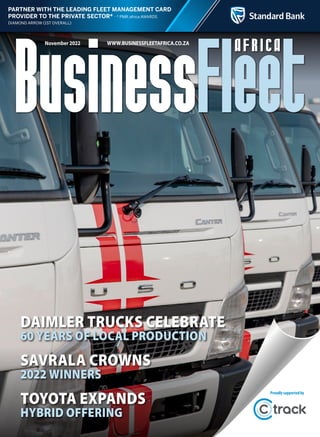 PARTNER WITH THE LEADING FLEET MANAGEMENT CARD
PROVIDER TO THE PRIVATE SECTOR* africa AWARDS
November 2022 WWW.BUSINESSFLEETAFRICA.CO.ZA
Toyota expands
hybrid offering
SAVRALA crowns
2022 winners
Daimler Trucks celebrate
60 years of local production
Proudlysupportedby
 