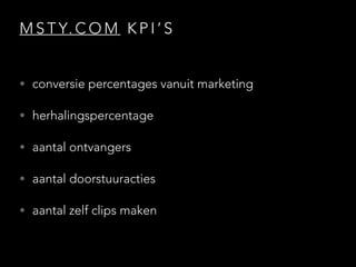 M S T Y. C O M K P I ’ S
• conversie percentages vanuit marketing
• herhalingspercentage
• aantal ontvangers
• aantal doorstuuracties
• aantal zelf clips maken
 