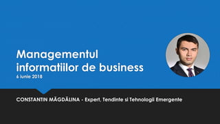 Managementul
informatiilor de business
6 iunie 2018
CONSTANTIN MĂGDĂLINA - Expert, Tendinte si Tehnologii Emergente
 