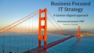 Business	
  Focused	
  	
  
IT	
  Strategy	
  
A	
  Gartner-­‐aligned	
  approach	
  
	
  
Muhammad	
  Jameel,	
  PMP	
  
Version	
  1.0,	
  1st	
  Aug,	
  2015	
  
 