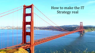 How	
  to	
  make	
  the	
  IT	
  
Strategy	
  real	
  
 
