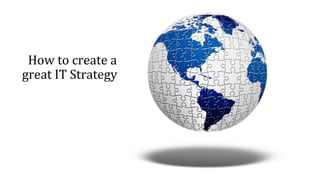 How	
  to	
  create	
  a	
  
great	
  IT	
  Strategy?	
  
 