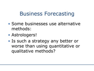 Business Forecasting Some businesses use alternative methods: Astrologers! Is such a strategy any better or worse than using quantitative or qualitative methods?