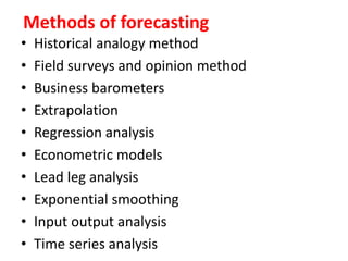 Methods of forecasting
• Historical analogy method
• Field surveys and opinion method
• Business barometers
• Extrapolation
• Regression analysis
• Econometric models
• Lead leg analysis
• Exponential smoothing
• Input output analysis
• Time series analysis
 