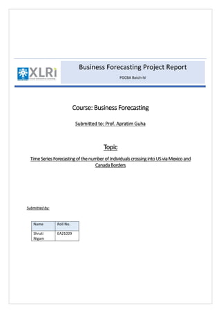 Course: Business Forecasting
Submitted to: Prof. Apratim Guha
Topic
Time Series Forecastingof the number ofIndividuals crossinginto USvia Mexico and
CanadaBorders
Submitted by:
Name Roll No.
Shruti
Nigam
EA21029
Business Forecasting Project Report
PGCBA Batch-IV
 