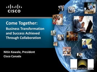Come Together:
 Business Transformation
 and Success Achieved
 Through Collaboration


Nitin Kawale, President
Cisco Canada
 