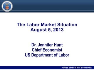 DRAFT
00Filename/RPS Number Office of the Chief Economist0
The Labor Market Situation
August 5, 2013
Dr. Jennifer Hunt
Chief Economist
US Department of Labor
Office of the Chief Economist
 