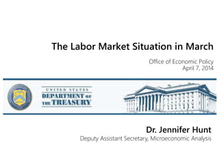The Labor Market Situation in March
Office of Economic Policy
April 7, 2014
Dr. Jennifer Hunt
Deputy Assistant Secretary, Microeconomic Analysis
 