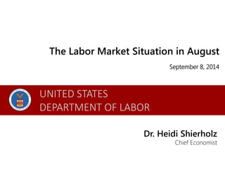 The Labor Market Situation in August 
September 8, 2014 
Dr. Heidi Shierholz 
Chief Economist 
UNITED STATES 
DEPARTMENT OF LABOR 
 