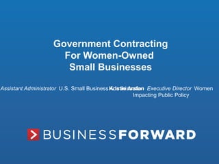 1
Government Contracting
For Women-Owned
Small Businesses
Assistant Administrator U.S. Small Business AdministrationKristie Arslan Executive Director Women
Impacting Public Policy
 