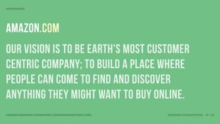 VISIONARIES




Amazon.com
Our vision is to be earth's most customer
centric company; to build a place where
people can come to find and discover
anything they might want to buy online.
LEQUIRE BUSINESS CONSULTING (LEQUIRECONSULTING.COM)   BUSINESS FOUNDATIONS 10 • 32
 
