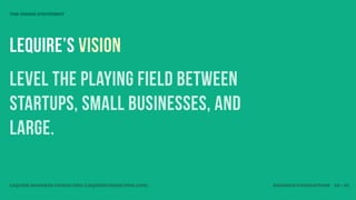 THE VISION STATEMENT




LEQUIRE’S VISION
LEVEL THE PLAYING FIELD BETWEEN
startups, SMALL BUSINESSES, AND
LARGE.

LEQUIRE BUSINESS CONSULTING (LEQUIRECONSULTING.COM)   BUSINESS FOUNDATIONS 29 • 32
 