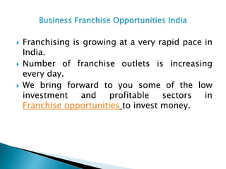 Franchising is growing at a very rapid pace in
India.
 Number of franchise outlets is increasing
every day.
 We bring forward to you some of the low
investment and profitable sectors in
Franchise opportunities to invest money.
 