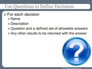 Use Questions to Define Decisions
 For each decision
  Name
  Description
  Question and a defined set of allowable answers
  Any other results to be returned with the answer




                                  ©2012 Decision Management Solutions   11
 