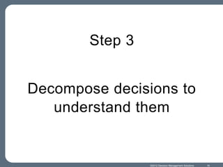 Step 3


Decompose decisions to
   understand them


                 ©2012 Decision Management Solutions   16
 