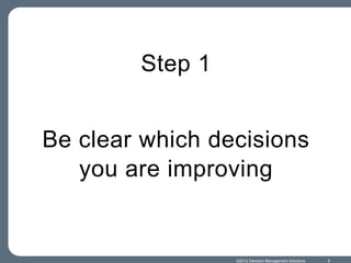 Step 1


Be clear which decisions
   you are improving


                 ©2012 Decision Management Solutions   8
 