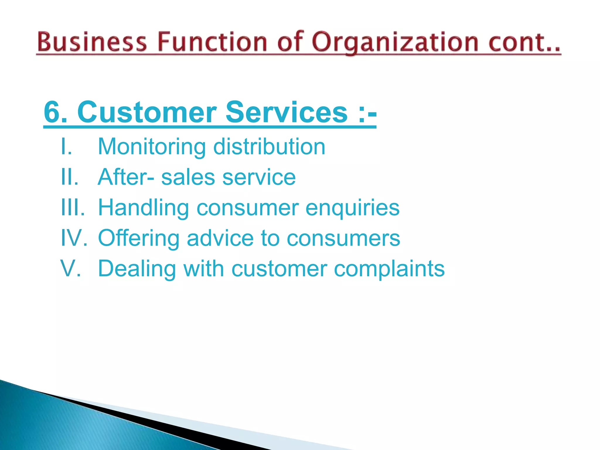 6. Customer Services :-
I. Monitoring distribution
II. After- sales service
III. Handling consumer enquiries
IV. Offering advice to consumers
V. Dealing with customer complaints
 