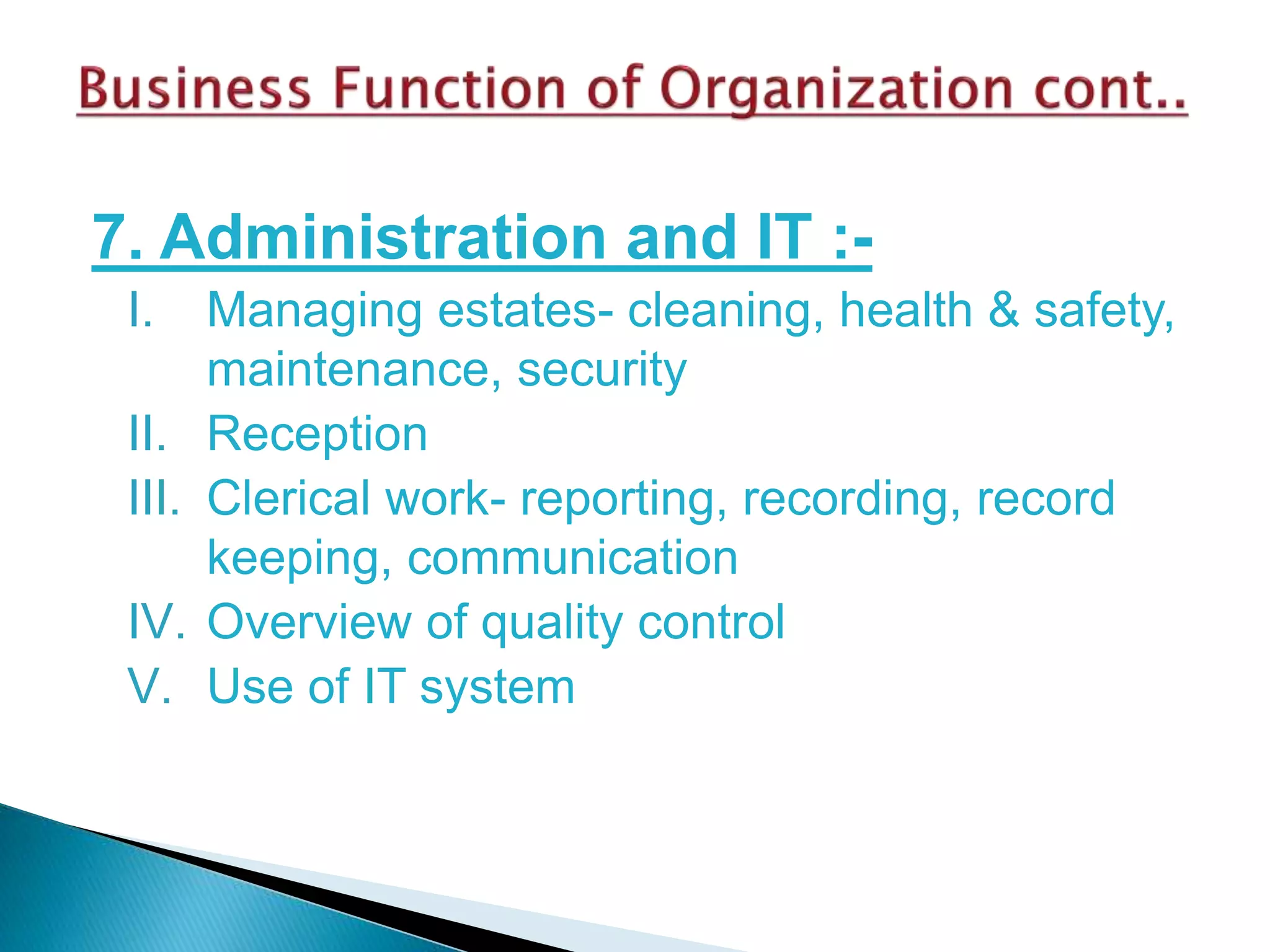7. Administration and IT :-
I. Managing estates- cleaning, health & safety,
maintenance, security
II. Reception
III. Clerical work- reporting, recording, record
keeping, communication
IV. Overview of quality control
V. Use of IT system
 