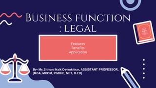 Business function
: legal
Features
Benefits
Application
By- Ms.Shivani Naik Devrukhkar, ASSISTANT PROFESSOR,
(MBA, MCOM, PGDHE, NET, B.ED)
 