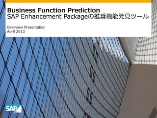 Business Function Prediction
SAP Enhancement Packageの推奨機能発見ツール
Overview Presentation
April 2013
 