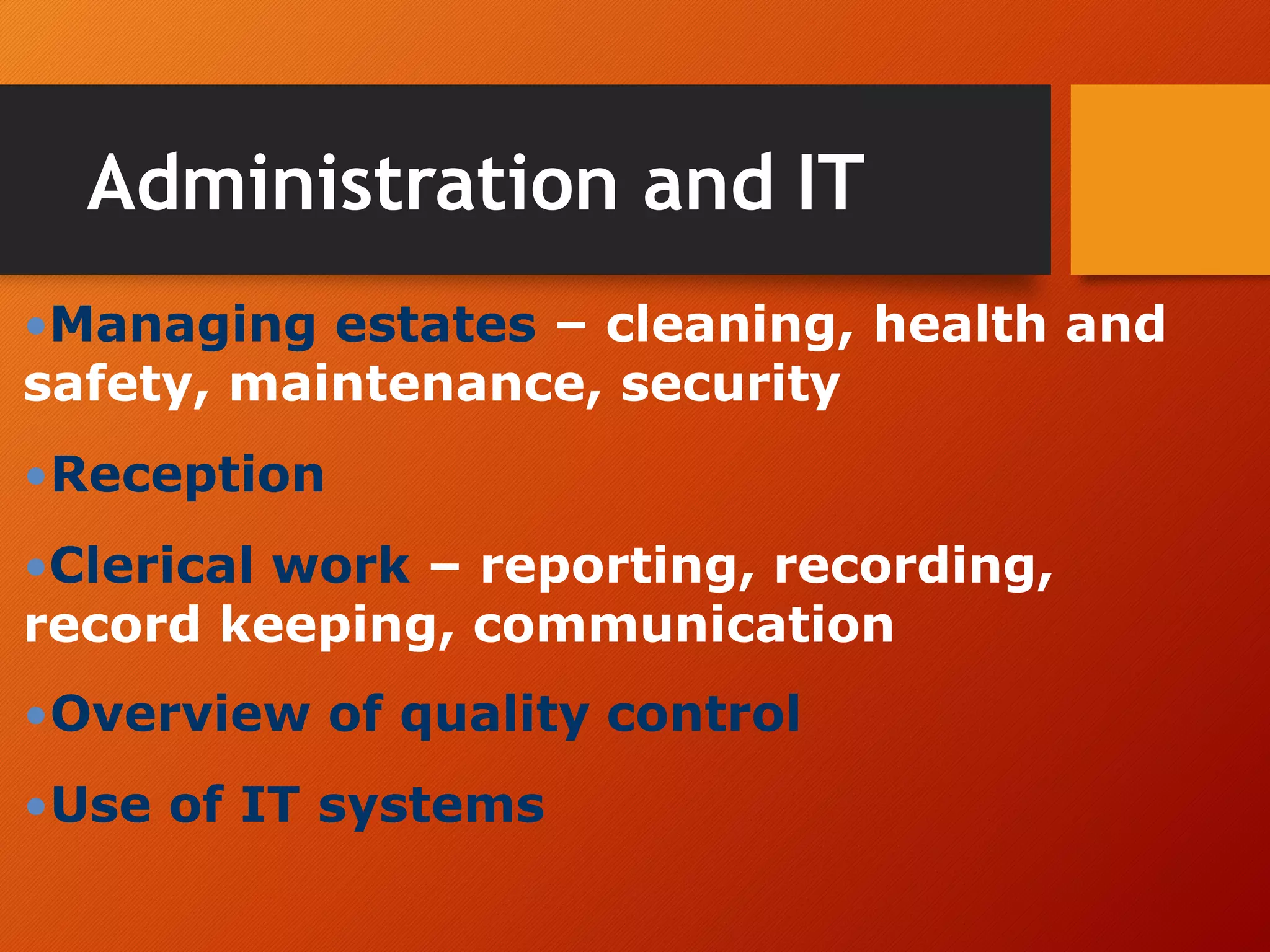 Administration and IT
•Managing estates – cleaning, health and
safety, maintenance, security
•Reception
•Clerical work – reporting, recording,
record keeping, communication
•Overview of quality control
•Use of IT systems
 