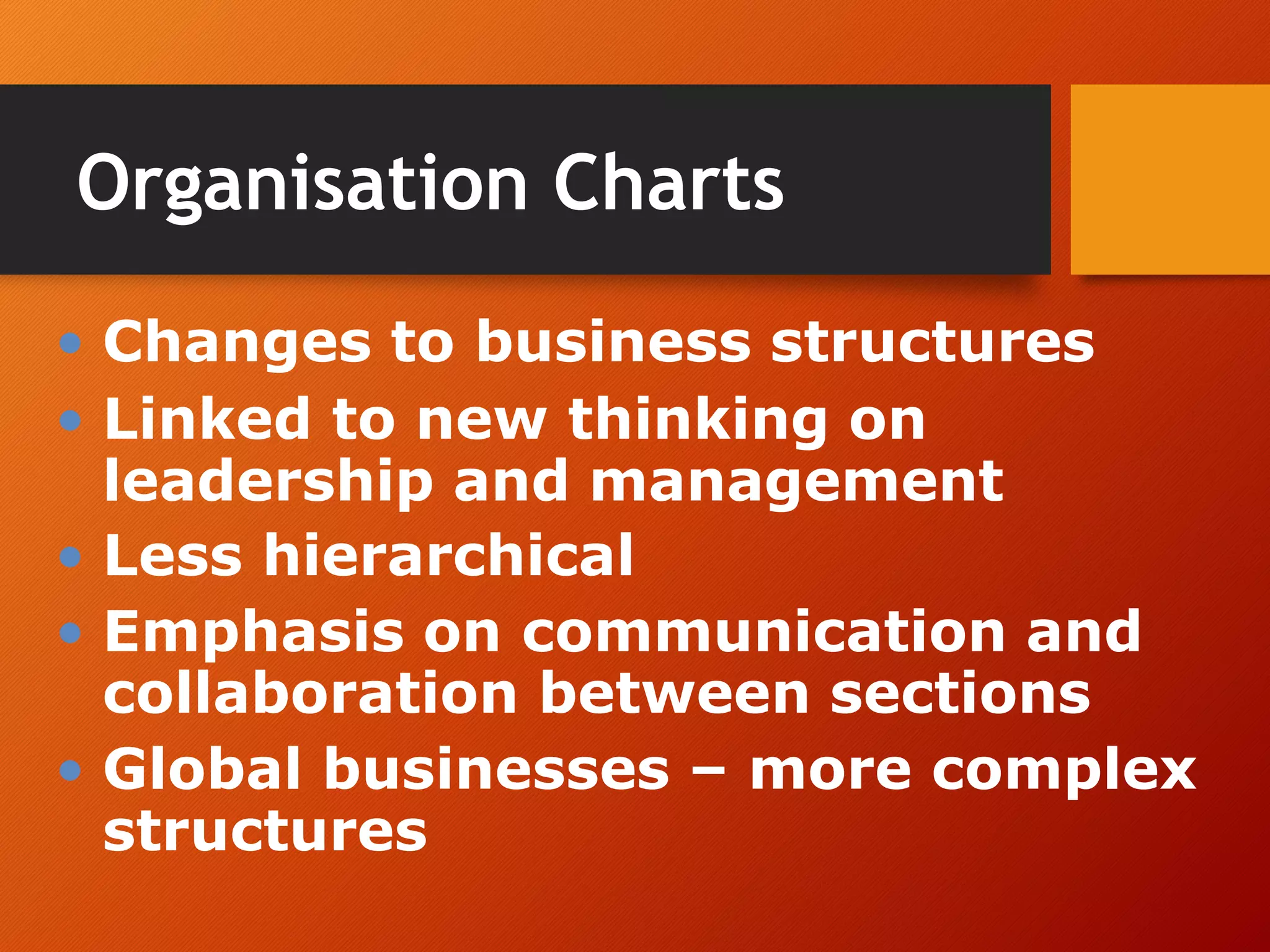Organisation Charts
• Changes to business structures
• Linked to new thinking on
leadership and management
• Less hierarchical
• Emphasis on communication and
collaboration between sections
• Global businesses – more complex
structures
 