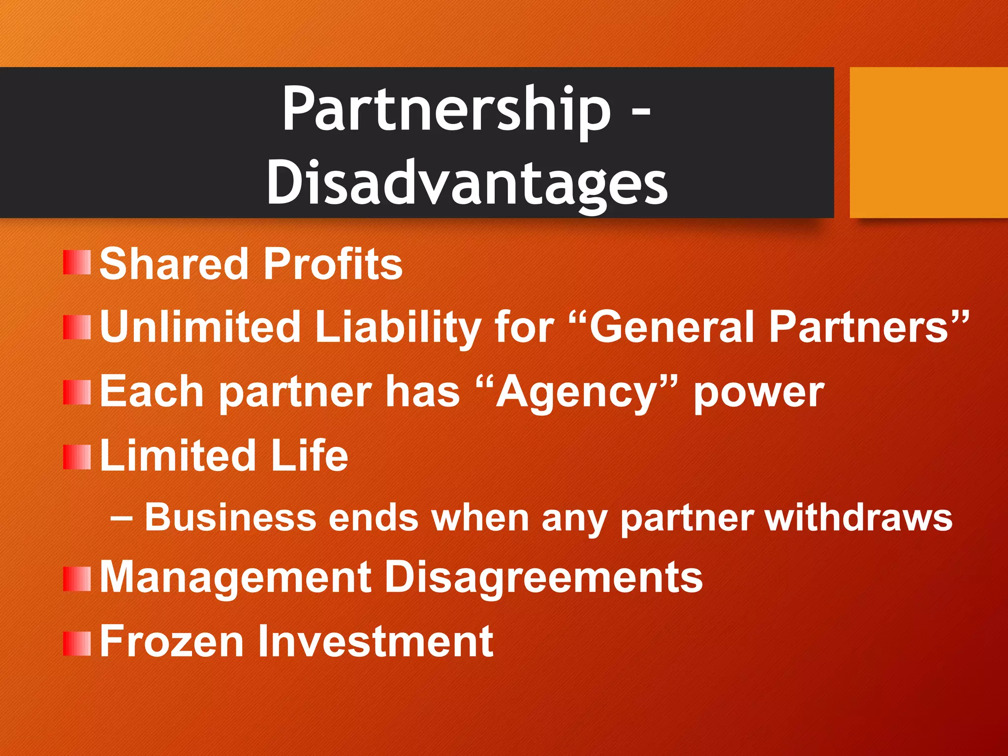 Partnership –
Disadvantages
Shared Profits
Unlimited Liability for “General Partners”
Each partner has “Agency” power
Limited Life
– Business ends when any partner withdraws
Management Disagreements
Frozen Investment
 