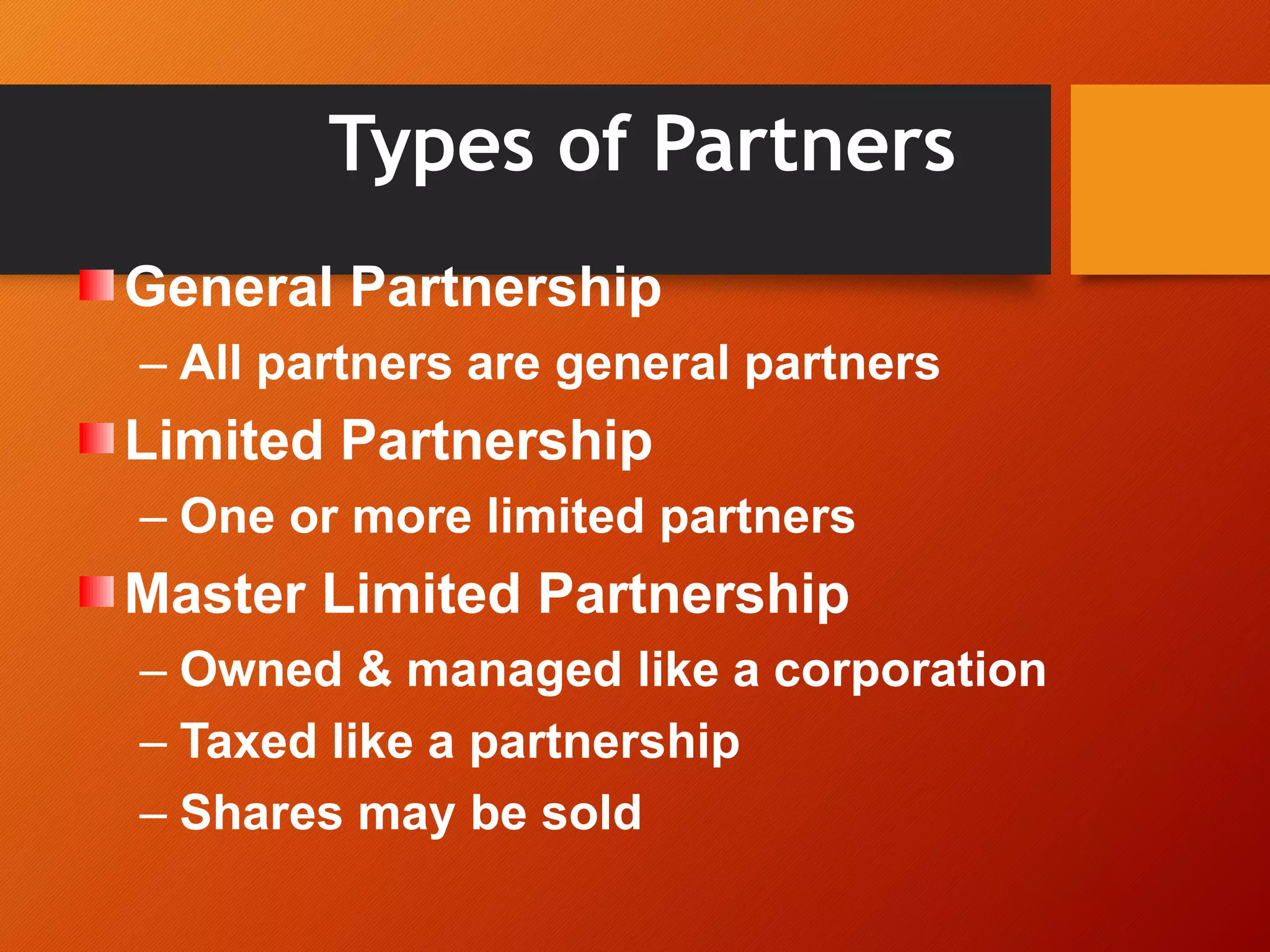 Types of Partners
General Partnership
– All partners are general partners
Limited Partnership
– One or more limited partners
Master Limited Partnership
– Owned & managed like a corporation
– Taxed like a partnership
– Shares may be sold
 