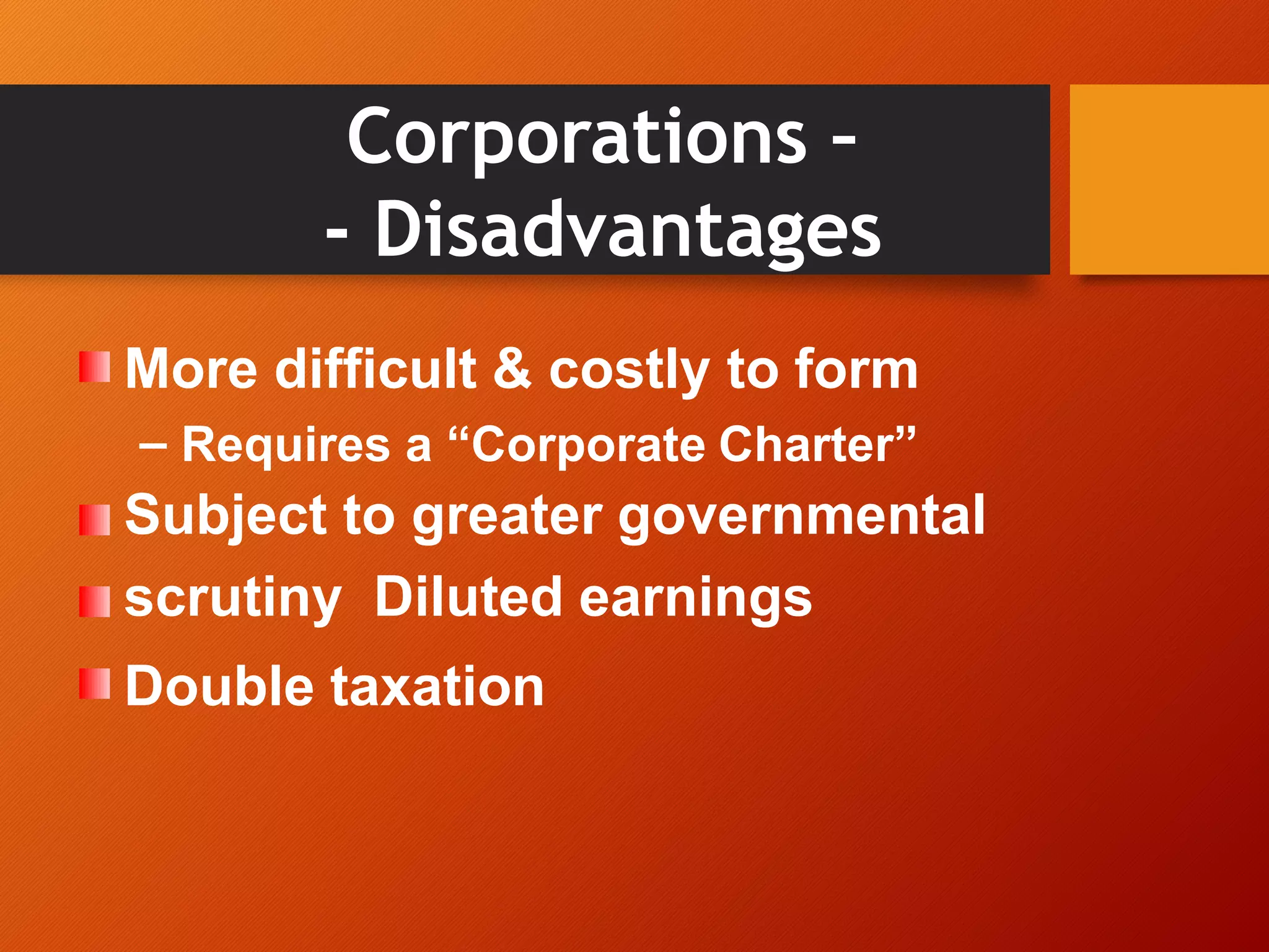 Corporations –
- Disadvantages
More difficult & costly to form
– Requires a “Corporate Charter”
Subject to greater governmental
scrutiny Diluted earnings
Double taxation
 