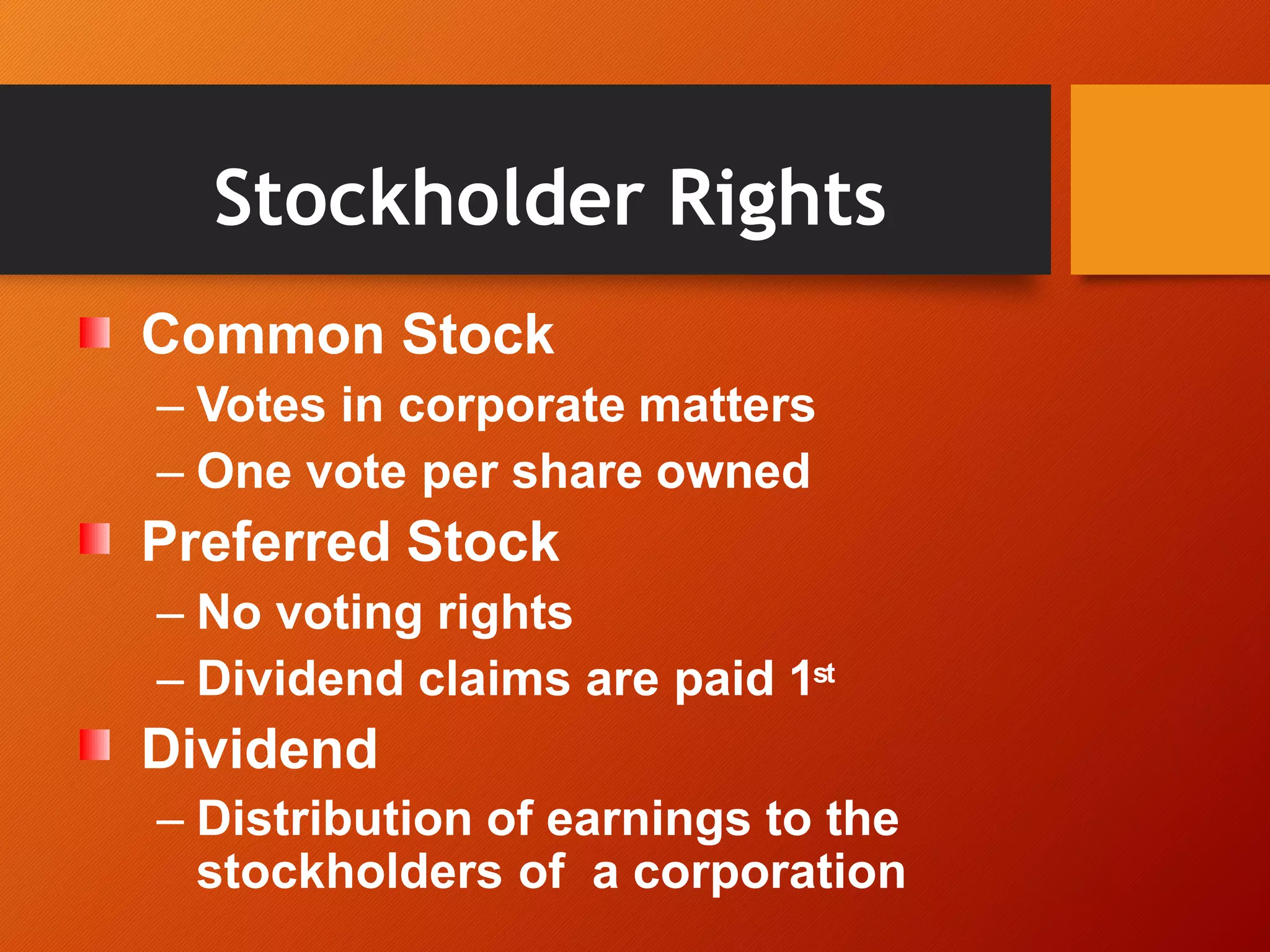 Stockholder Rights
Common Stock
– Votes in corporate matters
– One vote per share owned
Preferred Stock
– No voting rights
– Dividend claims are paid 1st
Dividend
– Distribution of earnings to the
stockholders of a corporation
 
