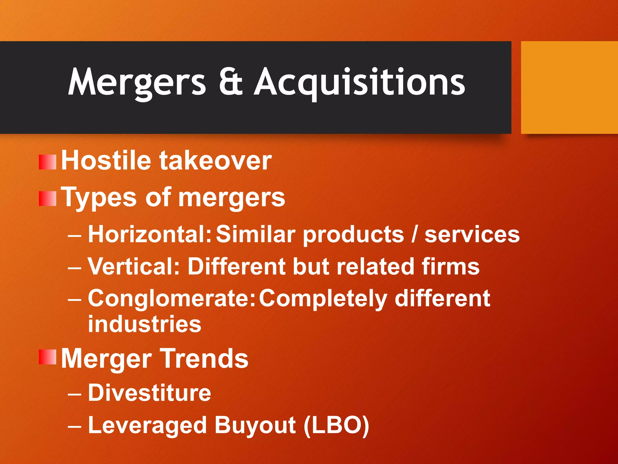 Mergers & Acquisitions
Hostile takeover
Types of mergers
– Horizontal:Similar products / services
– Vertical: Different but related firms
– Conglomerate:Completely different
industries
Merger Trends
– Divestiture
– Leveraged Buyout (LBO)
 