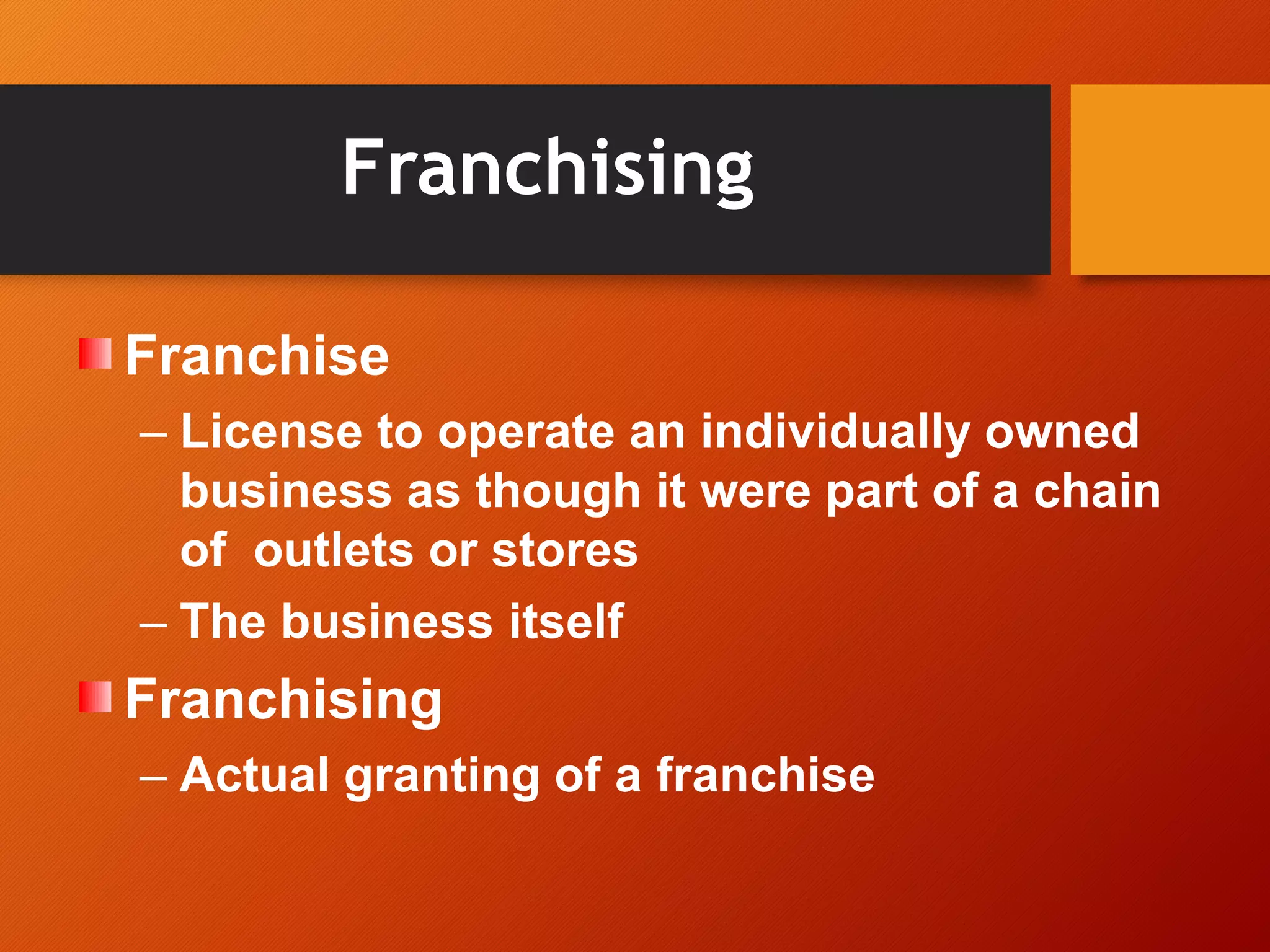 Franchising
Franchise
– License to operate an individually owned
business as though it were part of a chain
of outlets or stores
– The business itself
Franchising
– Actual granting of a franchise
 
