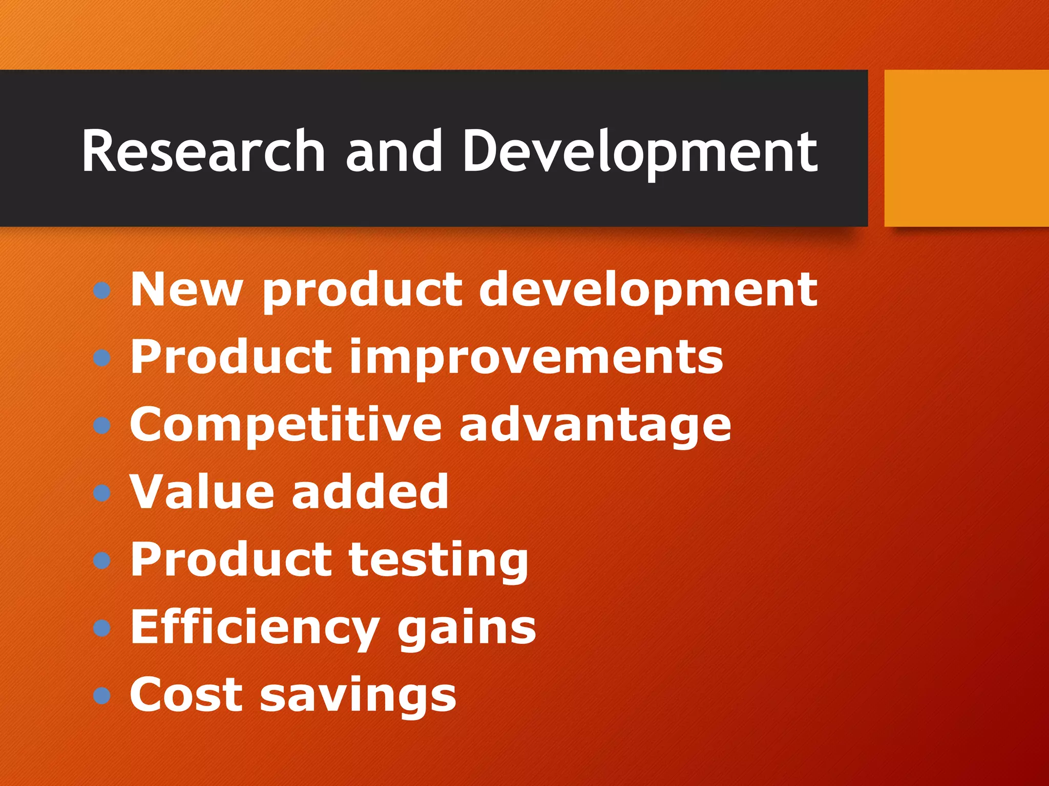 Research and Development
• New product development
• Product improvements
• Competitive advantage
• Value added
• Product testing
• Efficiency gains
• Cost savings
 